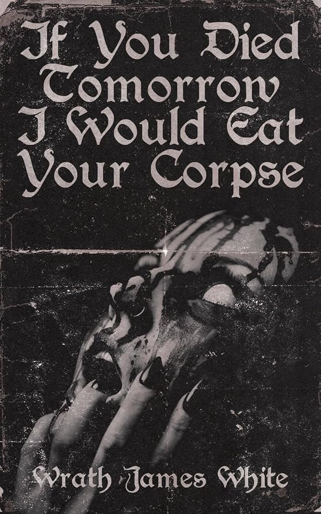 If You Died Tomorrow I Would Eat Your Corpse: Poems of the erotic, the romantic, the violent, and the grotesque cover image