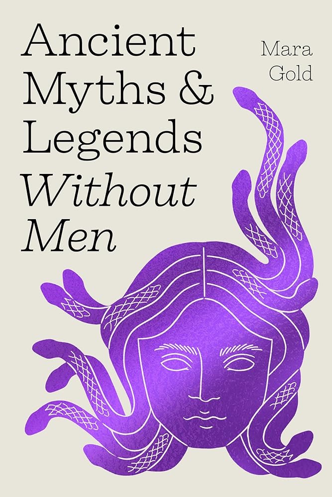 Ancient Myths and Legends Without Men: Reclaiming the Stories of Mythology's Most Iconic Women, Goddesses, and Female Monsters cover image