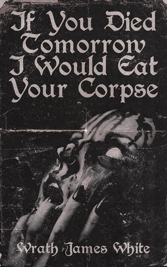 If You Died Tomorrow I Would Eat Your Corpse: Poems of the erotic, the romantic, the violent, and the grotesque cover image